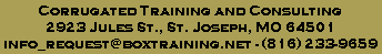 Corrugated Training and Consulting
2923 Jules St., St. Joseph, MO 64501
info_request@boxtraining.net - (816) 233-9659