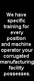 We have 
specific 
training for 
every
position 
and machine 
operator your
corrugated 
manufacturing
facility 
possesses.