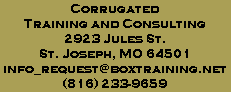 Corrugated
Training and Consulting
2923 Jules St.
St. Joseph, MO 64501
info_request@boxtraining.net
(816) 233-9659