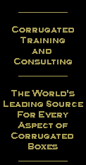 __________

Corrugated
Training
and 
Consulting
__________

The World's
Leading Source
For Every
Aspect of
Corrugated 
Boxes
__________